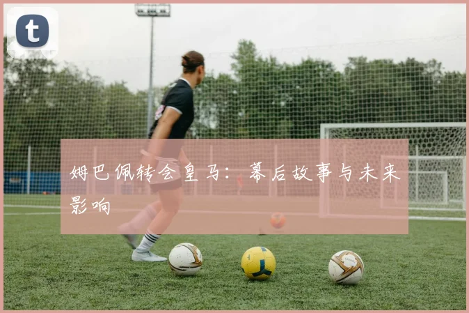 姆巴佩转会皇马:幕后故事与未来影响