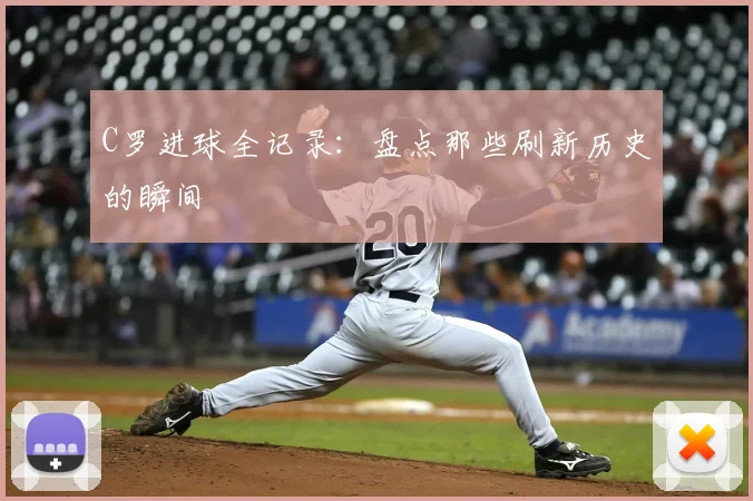 C罗进球全记录:盘点那些刷新历史的瞬间