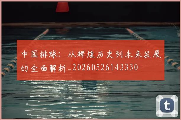 中国排球：从辉煌历史到未来发展的全面解析_20260526143330