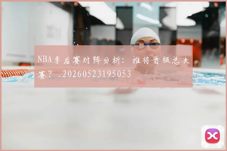 NBA季后赛对阵分析：谁将晋级总决赛？_20260523195053