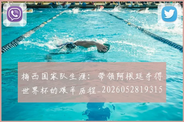 梅西国家队生涯:带领阿根廷夺得世界杯的艰辛历程_20260528193156