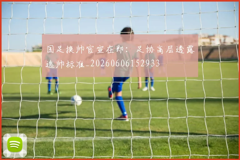 国足换帅官宣在即:足协高层透露选帅标准_20260606152933