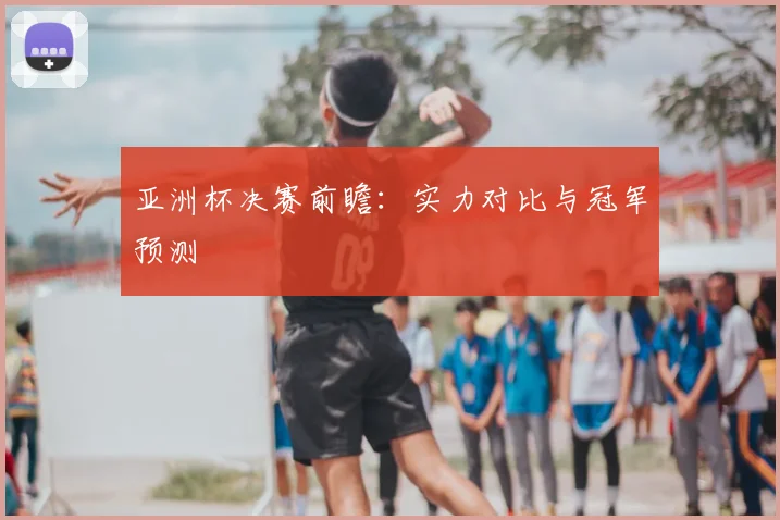 亚洲杯决赛前瞻:实力对比与冠军预测