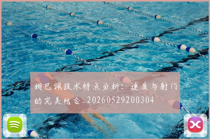 姆巴佩技术特点分析：速度与射门的完美结合_20260529200304