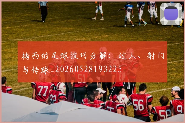 梅西的足球技巧分解:过人、射门与传球_20260528193225