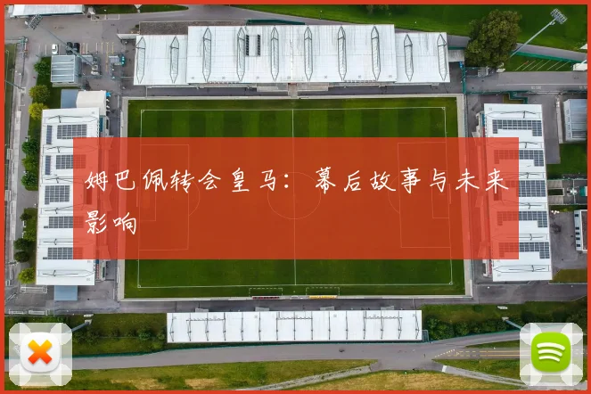 姆巴佩转会皇马：幕后故事与未来影响