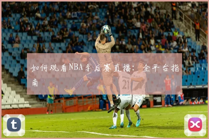 如何观看NBA季后赛直播：全平台指南