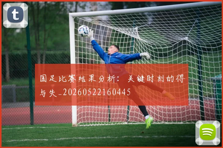 国足比赛结果分析：关键时刻的得与失_20260522160445