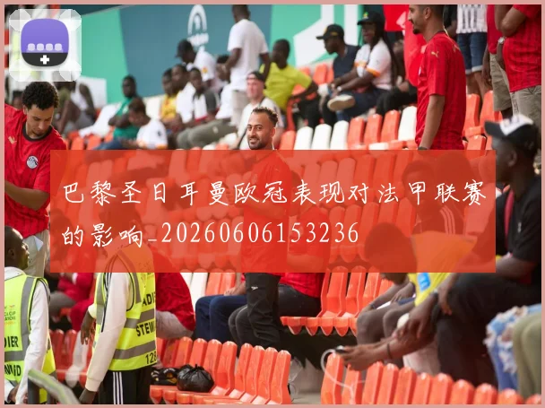 巴黎圣日耳曼欧冠表现对法甲联赛的影响_20260606153236