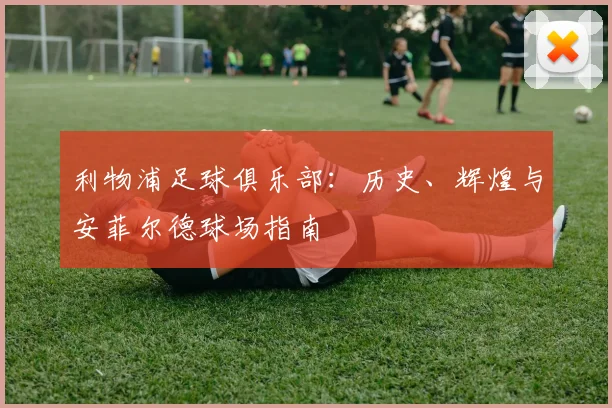 利物浦足球俱乐部:历史、辉煌与安菲尔德球场指南