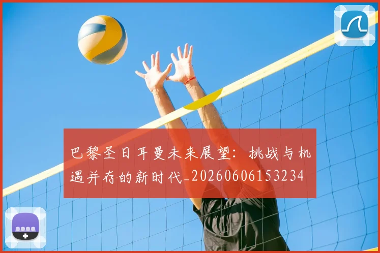 巴黎圣日耳曼未来展望：挑战与机遇并存的新时代_20260606153234