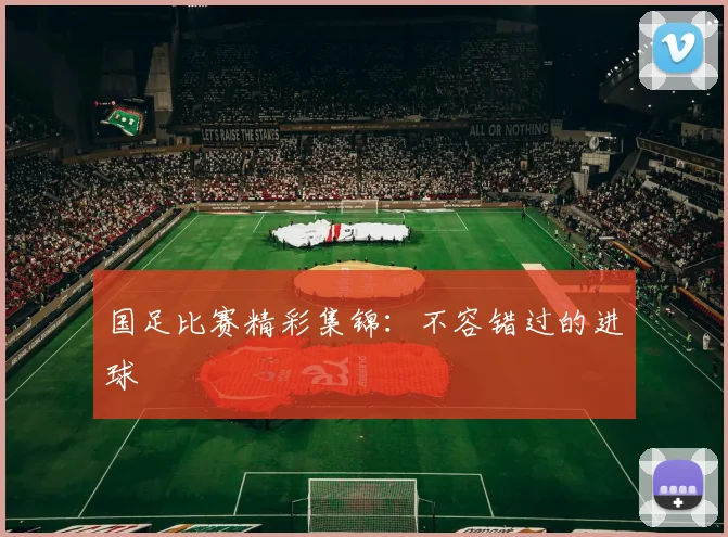 国足比赛精彩集锦：不容错过的进球