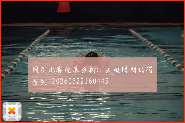 国足比赛结果分析：关键时刻的得与失_20260522160445