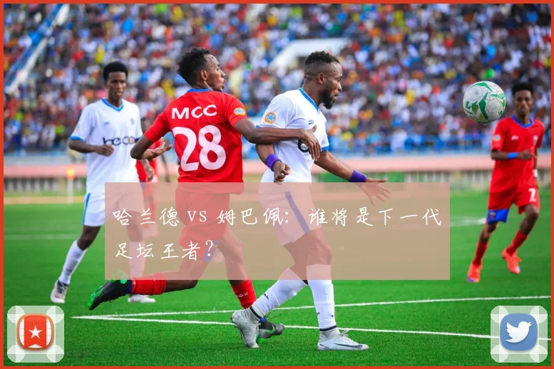 哈兰德 vs 姆巴佩：谁将是下一代足坛王者？