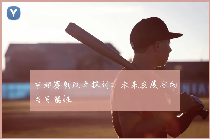 中超赛制改革探讨：未来发展方向与可能性