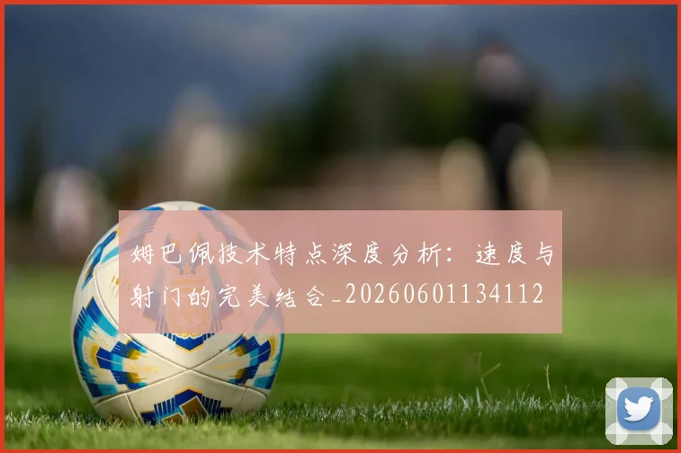 姆巴佩技术特点深度分析:速度与射门的完美结合_20260601134112
