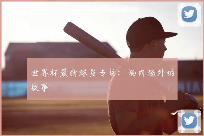 世界杯最新球星专访:场内场外的故事