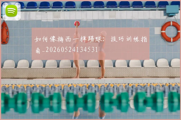 如何像梅西一样踢球：技巧训练指南_20260524134531