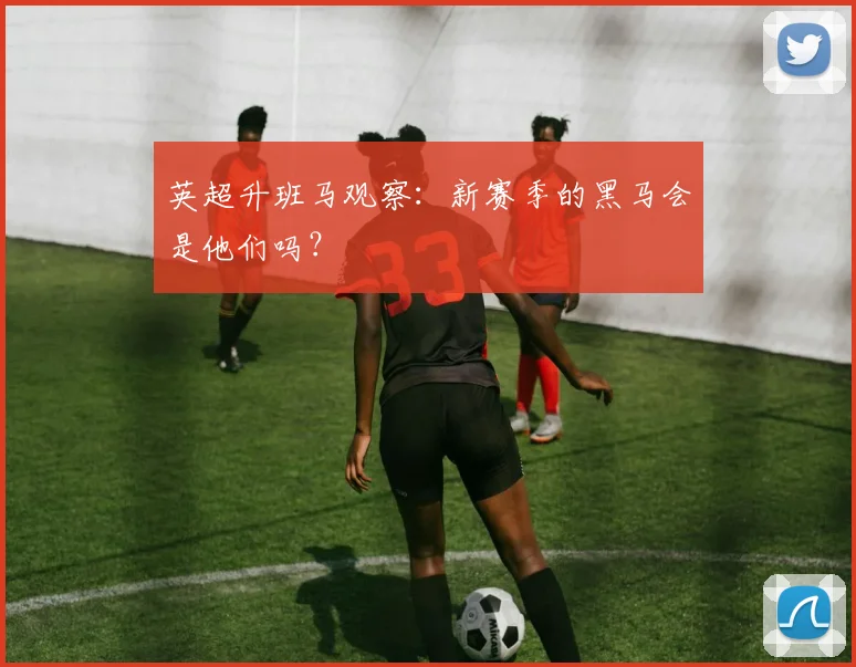 英超升班马观察:新赛季的黑马会是他们吗?