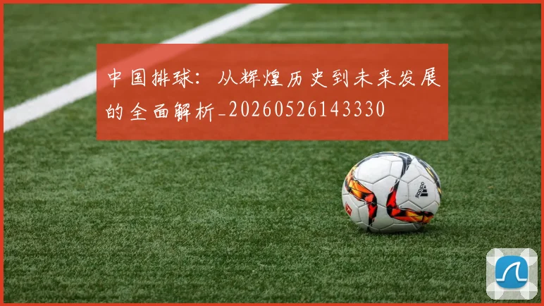 中国排球：从辉煌历史到未来发展的全面解析_20260526143330