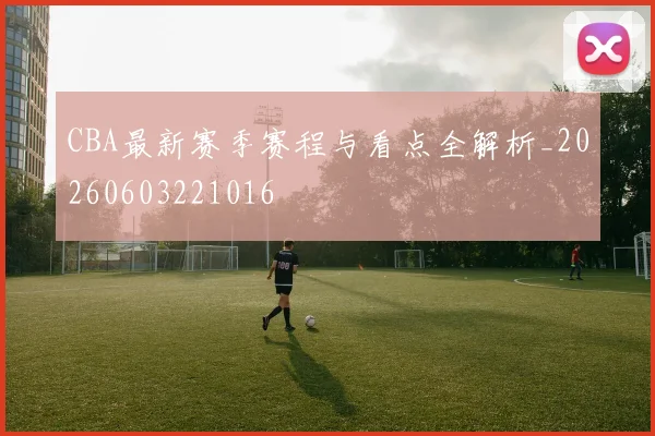 CBA最新赛季赛程与看点全解析_20260603221016