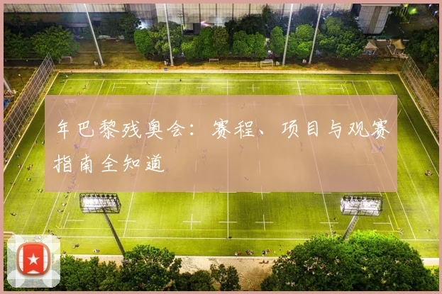 年巴黎残奥会：赛程、项目与观赛指南全知道