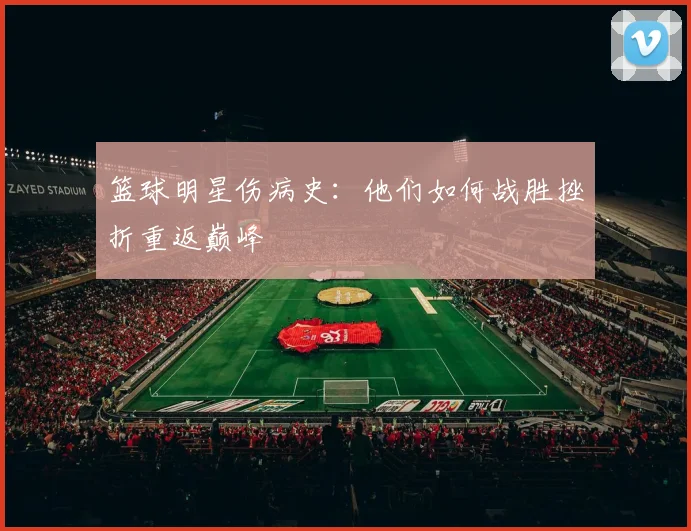 篮球明星伤病史：他们如何战胜挫折重返巅峰
