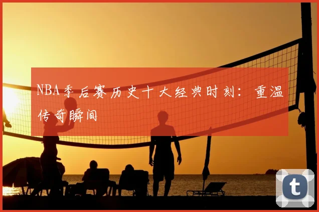 NBA季后赛历史十大经典时刻:重温传奇瞬间