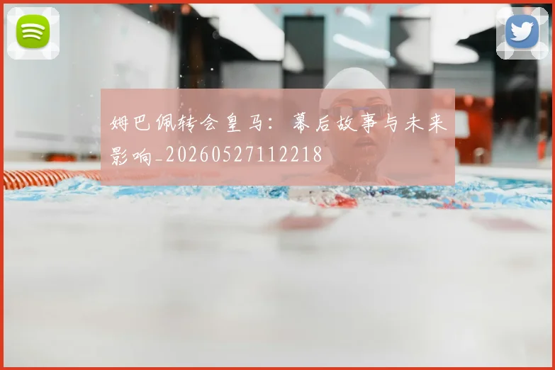 姆巴佩转会皇马：幕后故事与未来影响_20260527112218