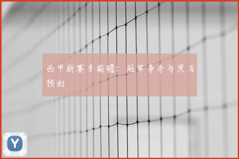 西甲新赛季前瞻：冠军争夺与黑马预测
