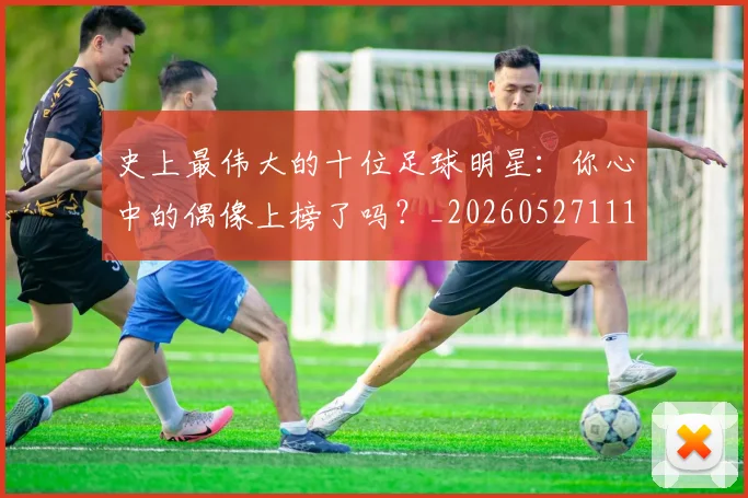 史上最伟大的十位足球明星:你心中的偶像上榜了吗?_20260527111815