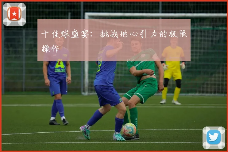 十佳球盛宴:挑战地心引力的极限操作