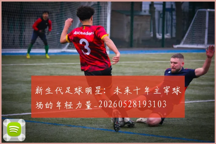 新生代足球明星：未来十年主宰球场的年轻力量_20260528193103