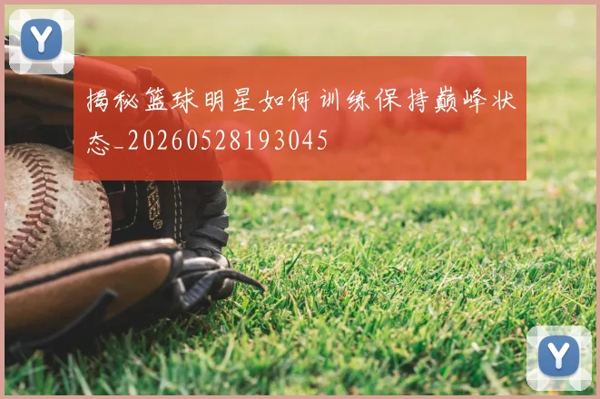 揭秘篮球明星如何训练保持巅峰状态_20260528193045