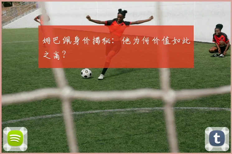 姆巴佩身价揭秘：他为何价值如此之高？