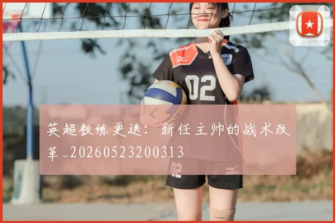 英超教练更迭:新任主帅的战术改革_20260523200313