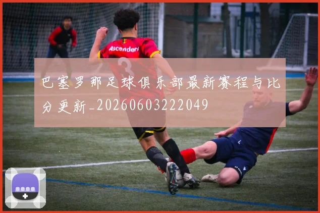 巴塞罗那足球俱乐部最新赛程与比分更新_20260603222049