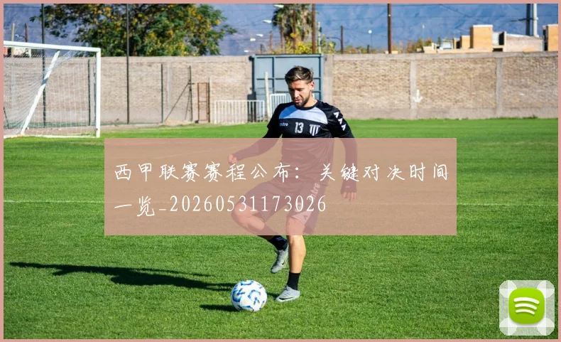 西甲联赛赛程公布:关键对决时间一览_20260531173026
