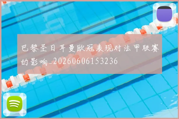 巴黎圣日耳曼欧冠表现对法甲联赛的影响_20260606153236