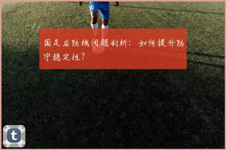 国足后防线问题剖析：如何提升防守稳定性？