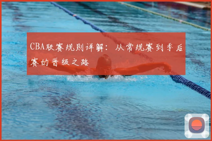 CBA联赛规则详解:从常规赛到季后赛的晋级之路