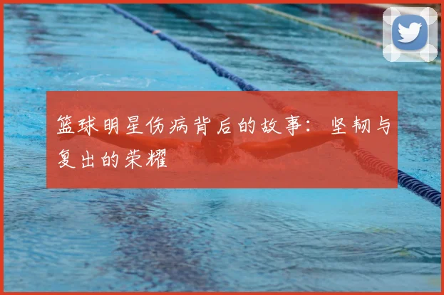 篮球明星伤病背后的故事：坚韧与复出的荣耀