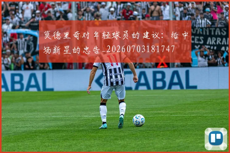 莫德里奇对年轻球员的建议:给中场新星的忠告_20260703181747