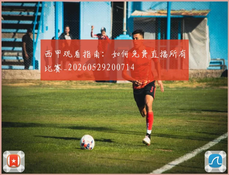 西甲观看指南:如何免费直播所有比赛_20260529200714