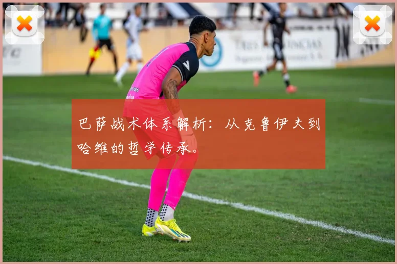 巴萨战术体系解析：从克鲁伊夫到哈维的哲学传承。