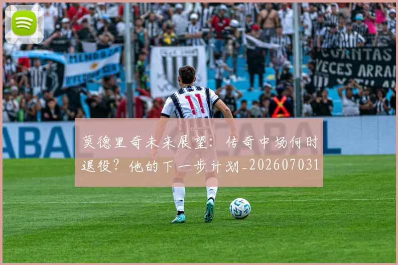 莫德里奇未来展望：传奇中场何时退役？他的下一步计划_20260703181750