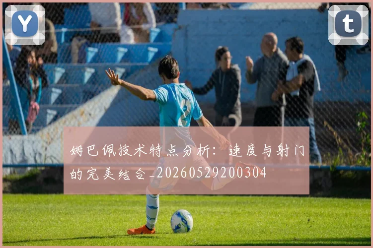 姆巴佩技术特点分析：速度与射门的完美结合_20260529200304