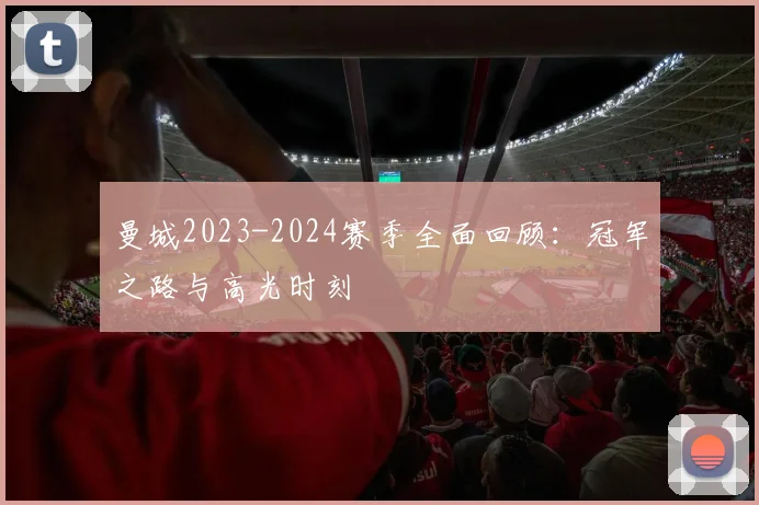 曼城2023-2024赛季全面回顾：冠军之路与高光时刻