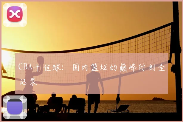 CBA十佳球：国内篮坛的巅峰时刻全记录