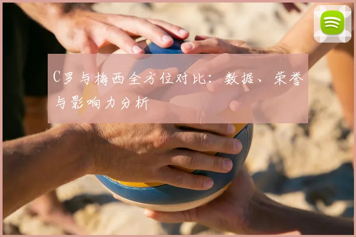 C罗与梅西全方位对比:数据、荣誉与影响力分析